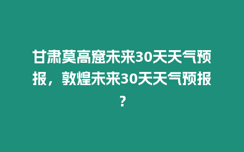 甘肅莫高窟未來30天天氣預(yù)報，敦煌未來30天天氣預(yù)報？