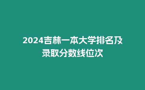 2024吉林一本大學排名及錄取分數線位次