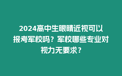 2024高中生眼睛近視可以報考軍校嗎？軍校哪些專業對視力無要求？