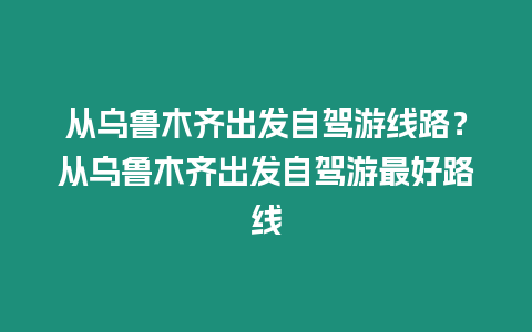 從烏魯木齊出發(fā)自駕游線路？從烏魯木齊出發(fā)自駕游最好路線