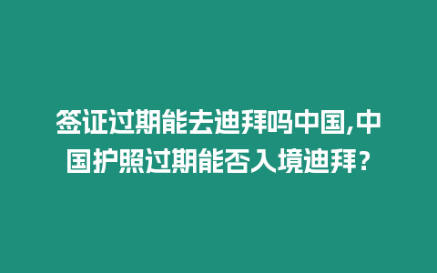 簽證過期能去迪拜嗎中國,中國護照過期能否入境迪拜？