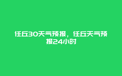 任丘30天氣預報，任丘天氣預報24小時