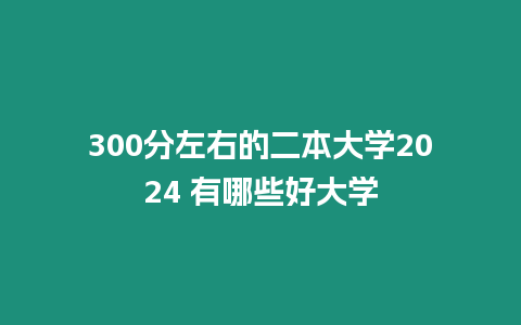 300分左右的二本大學2024 有哪些好大學