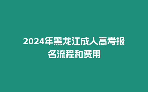 2024年黑龍江成人高考報名流程和費用