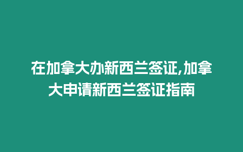 在加拿大辦新西蘭簽證,加拿大申請新西蘭簽證指南