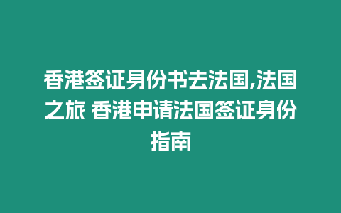 香港簽證身份書去法國,法國之旅 香港申請法國簽證身份指南