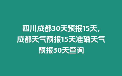 四川成都30天預報15天，成都天氣預報15天準確天氣預報30天查詢