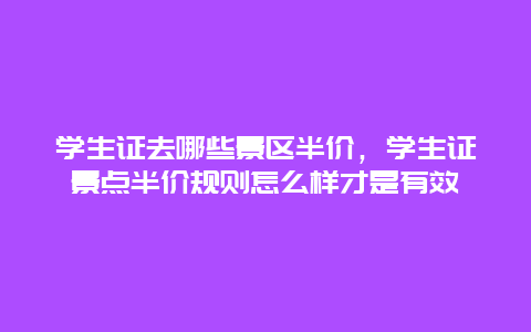 學生證去哪些景區半價，學生證景點半價規則怎么樣才是有效