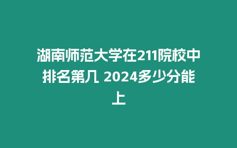 湖南師范大學在211院校中排名第幾 2024多少分能上