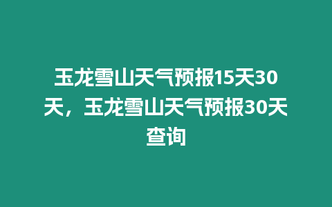 玉龍雪山天氣預報15天30天，玉龍雪山天氣預報30天查詢