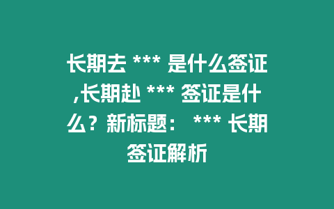 長期去 *** 是什么簽證,長期赴 *** 簽證是什么？新標題： *** 長期簽證解析