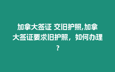 加拿大簽證 交舊護照,加拿大簽證要求舊護照，如何辦理？