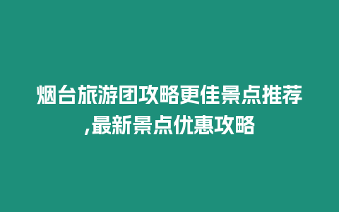 煙臺旅游團攻略更佳景點推薦,最新景點優惠攻略