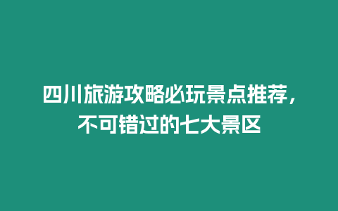 四川旅游攻略必玩景點(diǎn)推薦，不可錯(cuò)過的七大景區(qū)