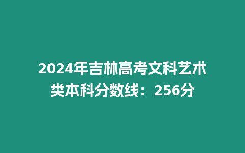 2024年吉林高考文科藝術類本科分數線：256分