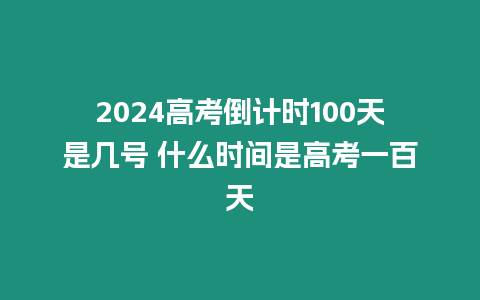 2024高考倒計時100天是幾號 什么時間是高考一百天