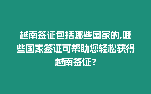 越南簽證包括哪些國(guó)家的,哪些國(guó)家簽證可幫助您輕松獲得越南簽證？