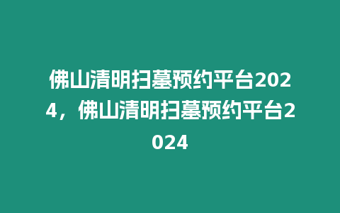 佛山清明掃墓預約平臺2024，佛山清明掃墓預約平臺2024