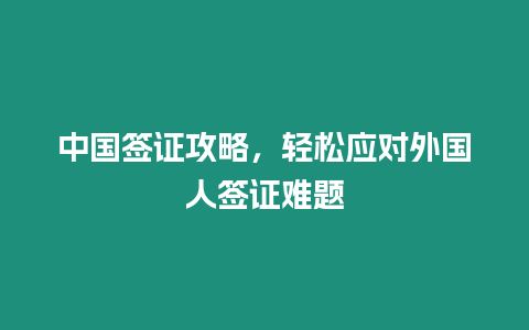 中國簽證攻略，輕松應對外國人簽證難題