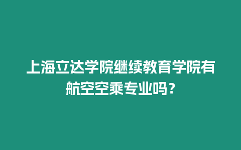 上海立達(dá)學(xué)院繼續(xù)教育學(xué)院有航空空乘專業(yè)嗎？