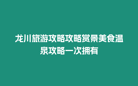 龍川旅游攻略攻略賞景美食溫泉攻略一次擁有