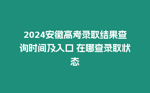 2024安徽高考錄取結果查詢時間及入口 在哪查錄取狀態