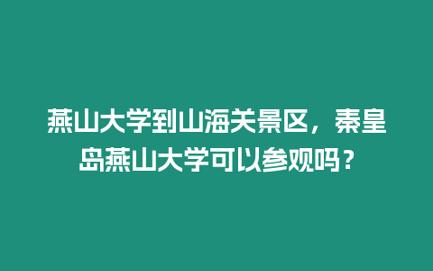 燕山大學到山海關景區，秦皇島燕山大學可以參觀嗎？