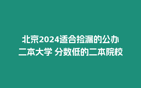 北京2024適合撿漏的公辦二本大學 分數低的二本院校