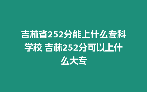 吉林省252分能上什么專科學(xué)校 吉林252分可以上什么大專