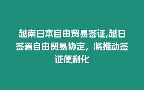 越南日本自由貿易簽證,越日簽署自由貿易協定，將推動簽證便利化