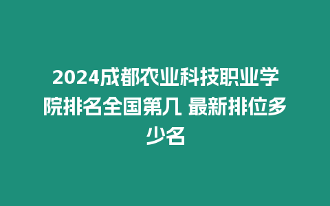 2024成都農業科技職業學院排名全國第幾 最新排位多少名