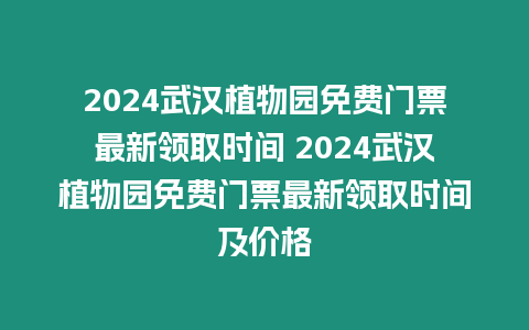 2024武漢植物園免費門票最新領取時間 2024武漢植物園免費門票最新領取時間及價格