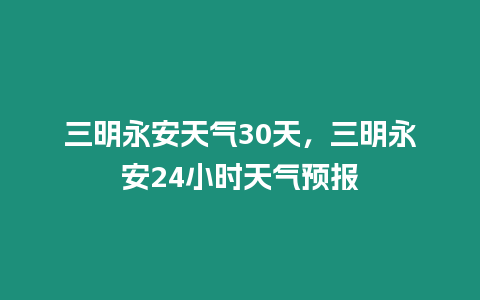 三明永安天氣30天，三明永安24小時天氣預(yù)報