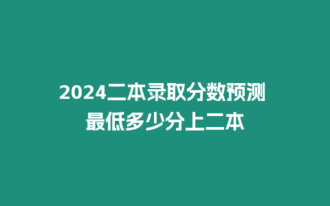 2024二本錄取分數預測 最低多少分上二本