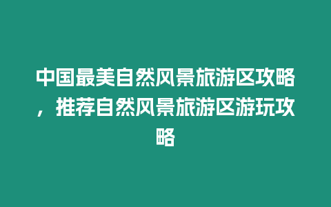 中國最美自然風景旅游區攻略，推薦自然風景旅游區游玩攻略