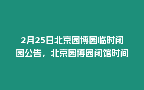 2月25日北京園博園臨時(shí)閉園公告，北京園博園閉館時(shí)間