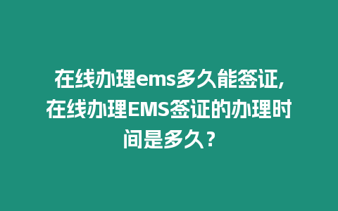 在線辦理ems多久能簽證,在線辦理EMS簽證的辦理時間是多久？