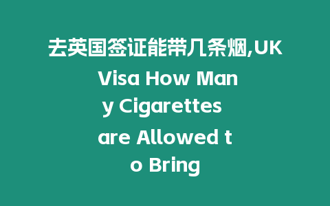 去英國簽證能帶幾條煙,UK Visa How Many Cigarettes are Allowed to Bring