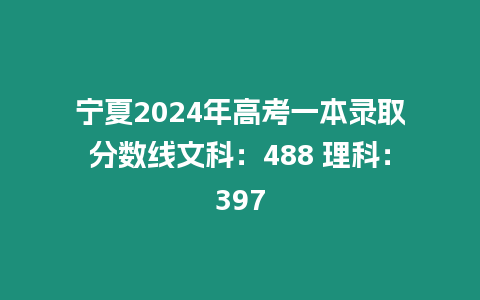 寧夏2024年高考一本錄取分?jǐn)?shù)線文科：488 理科：397