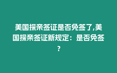 美國探親簽證是否免簽了,美國探親簽證新規定：是否免簽？