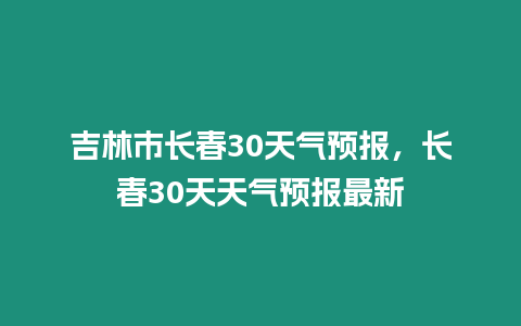 吉林市長春30天氣預報，長春30天天氣預報最新