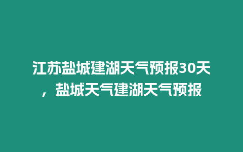 江蘇鹽城建湖天氣預報30天，鹽城天氣建湖天氣預報