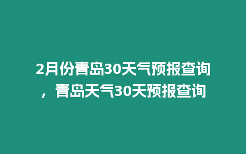 2月份青島30天氣預(yù)報(bào)查詢，青島天氣30天預(yù)報(bào)查詢