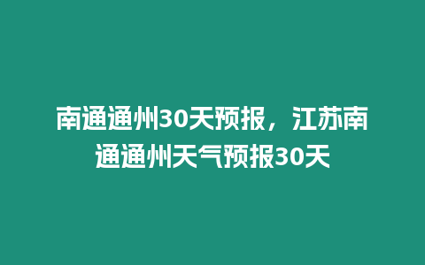 南通通州30天預報，江蘇南通通州天氣預報30天