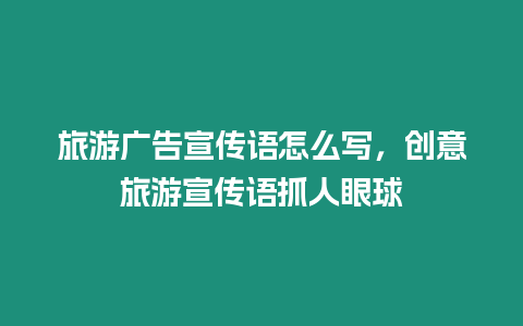 旅游廣告宣傳語怎么寫，創(chuàng)意旅游宣傳語抓人眼球