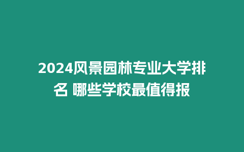 2024風景園林專業大學排名 哪些學校最值得報