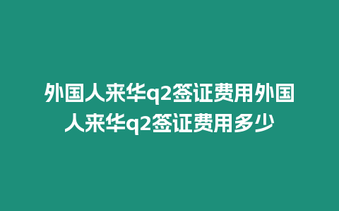 外國(guó)人來(lái)華q2簽證費(fèi)用外國(guó)人來(lái)華q2簽證費(fèi)用多少