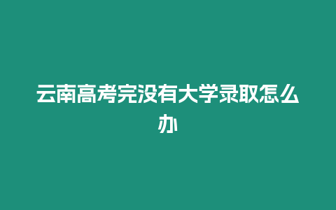 云南高考完沒有大學錄取怎么辦