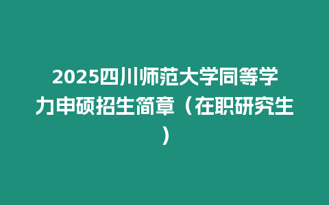 2025四川師范大學(xué)同等學(xué)力申碩招生簡章（在職研究生）