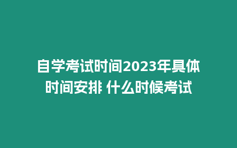 自學考試時間2023年具體時間安排 什么時候考試